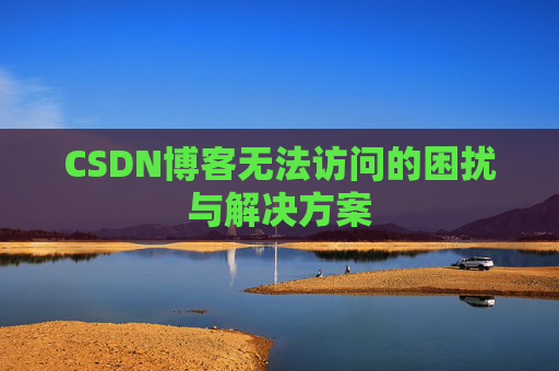 CSDN博客无法访问的困扰与解决方案 CSDN博客无法访问的困扰与解决方案